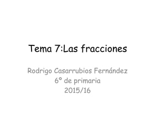 Tema 7:Las fracciones
Rodrigo Casarrubios Fernández
6º de primaria
2015/16
 
