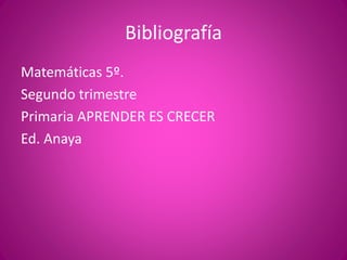 Bibliografía
Matemáticas 5º.
Segundo trimestre
Primaria APRENDER ES CRECER
Ed. Anaya
 
