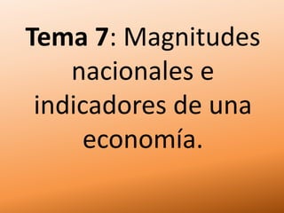 Tema 7: Magnitudes
nacionales e
indicadores de una
economía.
 