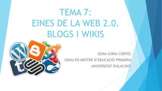 TEMA 7:
EINES DE LA WEB 2.0.
BLOGS I WIKIS
GEMA SORIA CORTÉS
GRAU EN MESTRE D’EDUCACIÓ PRIMÀRIA
UNIVERSITAT D'ALACANT
 