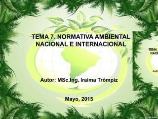 TEMA 7. NORMATIVA AMBIENTAL
NACIONAL E INTERNACIONAL
Autor: MSc.Ing. Iraima Trómpiz
Mayo, 2015
 