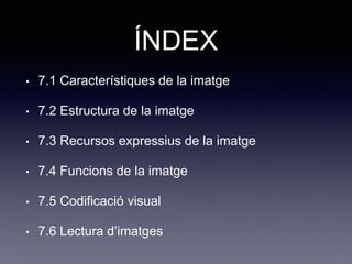 ÍNDEX
• 7.1 Característiques de la imatge
• 7.2 Estructura de la imatge
• 7.3 Recursos expressius de la imatge
• 7.4 Funcions de la imatge
• 7.5 Codificació visual
• 7.6 Lectura d’imatges
 