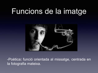 Funcions de la imatge
-Poètica: funció orientada al missatge, centrada en
la fotografia mateixa.
 