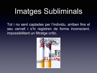 Imatges Subliminals
Tot i no sent captades per l’individu, arriben fins el
seu cervell i s’hi registren de forma inconscient,
impossibilitant un filtratge crític.
 