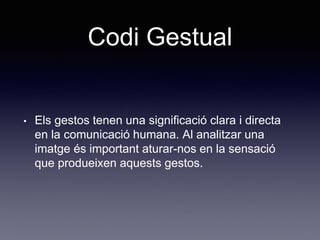 Codi Gestual
• Els gestos tenen una significació clara i directa
en la comunicació humana. Al analitzar una
imatge és important aturar-nos en la sensació
que produeixen aquests gestos.
 