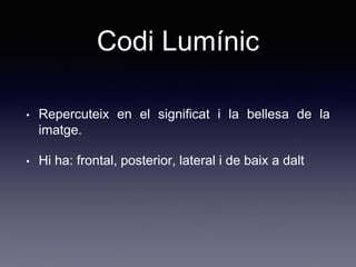 Codi Lumínic
• Repercuteix en el significat i la bellesa de la
imatge.
• Hi ha: frontal, posterior, lateral i de baix a dalt
 
