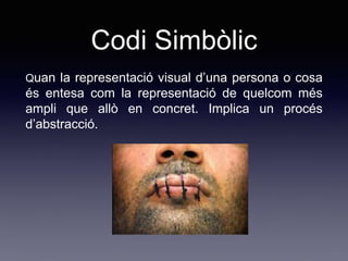 Codi Simbòlic
Quan la representació visual d’una persona o cosa
és entesa com la representació de quelcom més
ampli que allò en concret. Implica un procés
d’abstracció.
 