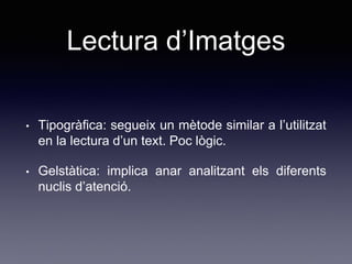 Lectura d’Imatges
• Tipogràfica: segueix un mètode similar a l’utilitzat
en la lectura d’un text. Poc lògic.
• Gelstàtica: implica anar analitzant els diferents
nuclis d’atenció.
 