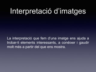 Interpretació d’imatges
La interpretació que fem d’una imatge ens ajuda a
trobar-li elements interessants, a conèixer i gaudir
molt més a partir del que ens mostra.
 