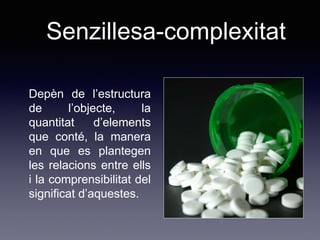 Depèn de l’estructura
de l’objecte, la
quantitat d’elements
que conté, la manera
en que es plantegen
les relacions entre ells
i la comprensibilitat del
significat d’aquestes.
Senzillesa-complexitat
 