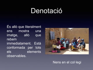 Denotació
És allò que literalment
ens mostra una
imatge, allò que
rebem
immediatament. Està
conformada per tots
els elements
observables.
Nens en el col·legi
 