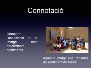 Connotació
Comporta
l’associació de la
imatge amb
determinats
sentiments.
Aquesta imatge ens transmet
un sentiment de tristor
 