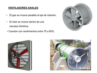 VENTILADORES AXIALES
• El gas se mueve paralelo al eje de rotación.
• El rotor se mueve dentro de una
carcasa cilíndrica.
• Cuentan con rendimientos entre 75 a 85%.
 