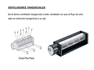 VENTILADORES TANGENCIALES
Se le llama ventilador tangencial a todo ventilador en que el flujo de aire
sale en dirección tangencial a su eje
 