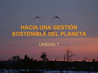 HACIA UNA GESTIÓN
SOSTENIBLE DEL PLANETA
UNIDAD 7
 