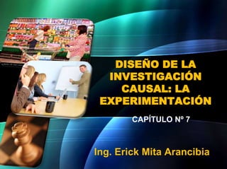 DISEÑO DE LA
INVESTIGACIÓN
CAUSAL: LA
EXPERIMENTACIÓN
Ing. Erick Mita Arancibia
CAPÍTULO Nº 7
 
