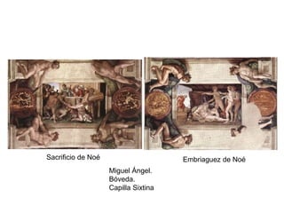 Miguel Ángel.
Bóveda.
Capilla Sixtina
Sacrificio de Noé Embriaguez de Noé
 