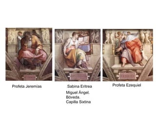 Miguel Ángel.
Bóveda.
Capilla Sixtina
Profeta Jeremías Sabina Eritrea Profeta Ezequiel
 