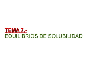 TEMA 7.-TEMA 7.-
EQUILIBRIOS DE SOLUBILIDAD
 