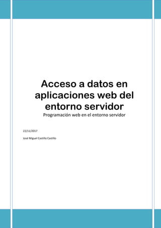 Acceso a datos en
aplicaciones web del
entorno servidor
Programación web en el entorno servidor
22/11/2017
José Miguel Castillo Castillo
 