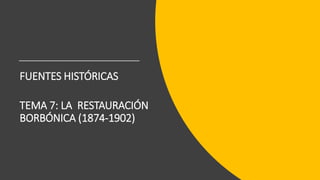 FUENTES HISTÓRICAS
TEMA 7: LA RESTAURACIÓN
BORBÓNICA (1874-1902)
 
