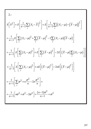 207
2.-
( ) ( ) ( )( )
222 1 1
1 1i i
i i
E S E X X E X X
n n
µ µ
   
  = − = − − −   
  − −      
∑ ∑
( ) ( ) ( )( )
221
2
1 i i
i i i
E X X X X
n
µ µ µ µ
 
= − + − − − − 
−   
∑ ∑ ∑
( ) ( ) ( ) ( )
221
2
1 i i
i i i
E X E X E X X
n
µ µ µ µ
      
 = − + − − − −     
−             
∑ ∑ ∑
( ) ( ) ( )2 221
2
1 i
i
E X nE X nE X
n
µ µ µ
       = − + − − −     −        
∑
2 2
21
2
1
i
n n
n n n
σ σ
σ
 
= + − = 
−   
∑
( ) 2
2 2 2 211
2
1 1
n
n
n n
σ
σ σ σ σ
− = + − = =
 − −
 