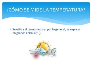  Se utiliza el termómetro y, por lo general, se expresa
en grados Celsius (ºC).
¿CÓMO SE MIDE LA TEMPERATURA?
 