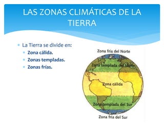  La Tierra se divide en:
 Zona cálida.
 Zonas templadas.
 Zonas frías.
LAS ZONAS CLIMÁTICAS DE LA
TIERRA
 