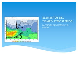ELEMENTOS DEL
TIEMPO ATMOSFÉRICO:
LA PRESIÓN ATMOSFÉRICA Y EL
VIENTO
 