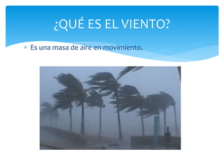  Es una masa de aire en movimiento.
¿QUÉ ES EL VIENTO?
 