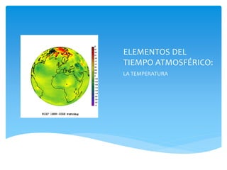 ELEMENTOS DEL
TIEMPO ATMOSFÉRICO:
LA TEMPERATURA
 