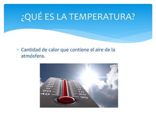  Cantidad de calor que contiene el aire de la
atmósfera.
¿QUÉ ES LA TEMPERATURA?
 