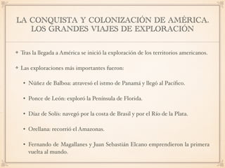 LA CONQUISTA Y COLONIZACIÓN DE AMÉRICA.
LOS GRANDES VIAJES DE EXPLORACIÓN
Tras la llegada a América se inició la exploraci...