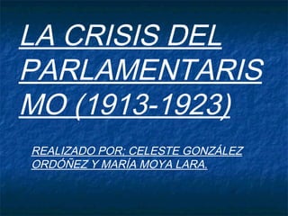 LA CRISIS DEL
PARLAMENTARIS
MO (1913-1923)
REALIZADO POR; CELESTE GONZÁLEZ
ORDÓÑEZ Y MARÍA MOYA LARA.
 