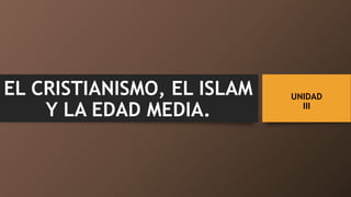 UNIDAD
III
EL CRISTIANISMO, EL ISLAM
Y LA EDAD MEDIA.
 