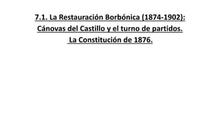 7.1. La Restauración Borbónica (1874-1902):
Cánovas del Castillo y el turno de partidos.
La Constitución de 1876.
 