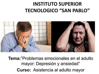 INSTITUTO SUPERIOR
TECNOLOGICO “SAN PABLO”
Tema:”Problemas emocionales en el adulto
mayor: Depresión y ansiedad”
Curso: Asistencia al adulto mayor
 
