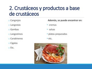 2. Crustáceos y productos a base
de crustáceos
o Cangrejos
o Langostas
o Gambas
o Langostinos
o Carabineros
o Cigalas
o Etc.
Además, se puede encontrar en:
• cremas
• salsas
• platos preparados
• etc.
 