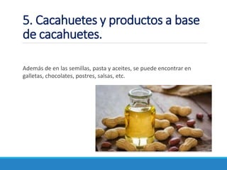 5. Cacahuetes y productos a base
de cacahuetes.
Además de en las semillas, pasta y aceites, se puede encontrar en
galletas, chocolates, postres, salsas, etc.
 