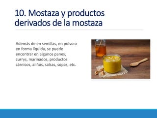 10. Mostaza y productos
derivados de la mostaza
Además de en semillas, en polvo o
en forma líquida, se puede
encontrar en algunos panes,
currys, marinados, productos
cárnicos, aliños, salsas, sopas, etc.
 