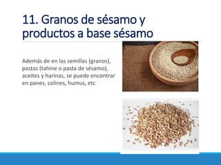 11. Granos de sésamo y
productos a base sésamo
Además de en las semillas (granos),
pastas (tahine o pasta de sésamo),
aceites y harinas, se puede encontrar
en panes, colines, humus, etc
 