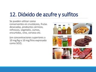 12. Dióxido de azufre y sulfitos
Se pueden utilizar como
conservantes en crustáceos, frutas
desecadas, productos cárnicos,
refrescos, vegetales, zumos,
encurtidos, vino, cerveza etc.
(en concentraciones superiores a
10 mg/kg o 10 mg/litro expresado
como SO2).
 