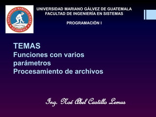 Ing. Noé Abel Castillo Lemus
UNIVERSIDAD MARIANO GÁLVEZ DE GUATEMALA
FACULTAD DE INGENIERÍA EN SISTEMAS
PROGRAMACIÓN I
TEMAS
Funciones con varios
parámetros
Procesamiento de archivos
 