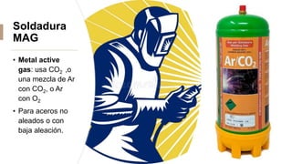 Soldadura
MAG
• Metal active
gas: usa CO2 ,o
una mezcla de Ar
con CO2, o Ar
con O2
• Para aceros no
aleados o con
baja aleación.
 