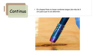Continua
• En chapas finas no hacer cordones largos (de más de 3
cm) para que no se deformen
 