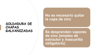 SOLDADURA DE
CHAPAS
GALVANIZADAS
No es necesario quitar
la capa de cinc
Se desprenden vapores
de cinc (empleo de
extractor y mascarilla
obligatorio)
 