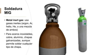 Soldadura
MIG
• Metal inert gas: usa
gases inertes (argon, Ar,
helio, He, o una mezcla
de ambos)
• Para aceros inoxidables,
cobre, aluminio, chapas
galvanizadas, aunque
permite soldar cualquier
tipo de chapa.
 