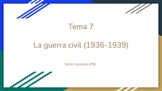 Tema 7
La guerra civil (1936-1939)
Víctor Carretero 2ºBC
 
