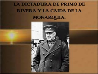 LA DICTADURA DE PRIMO DE
 RIVERA Y LA CAIDA DE LA
       MONARQUIA.
 