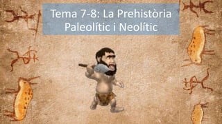 Tema 7-8: La Prehistòria
Paleolític i Neolític
 